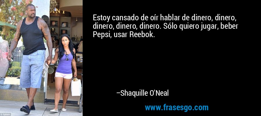 Estoy cansado de oír hablar de dinero, dinero, dinero, dinero, dinero. Sólo quiero jugar, beber Pepsi, usar Reebok. – Shaquille O'Neal