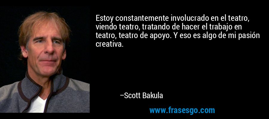 Estoy constantemente involucrado en el teatro, viendo teatro, tratando de hacer el trabajo en teatro, teatro de apoyo. Y eso es algo de mi pasión creativa. – Scott Bakula