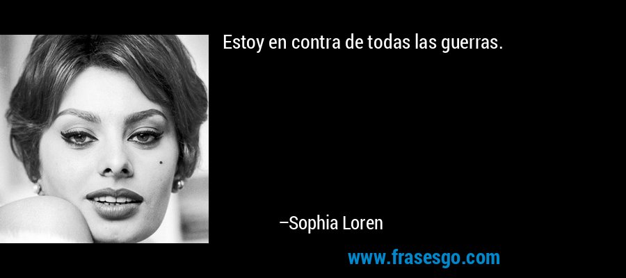 Estoy en contra de todas las guerras. – Sophia Loren