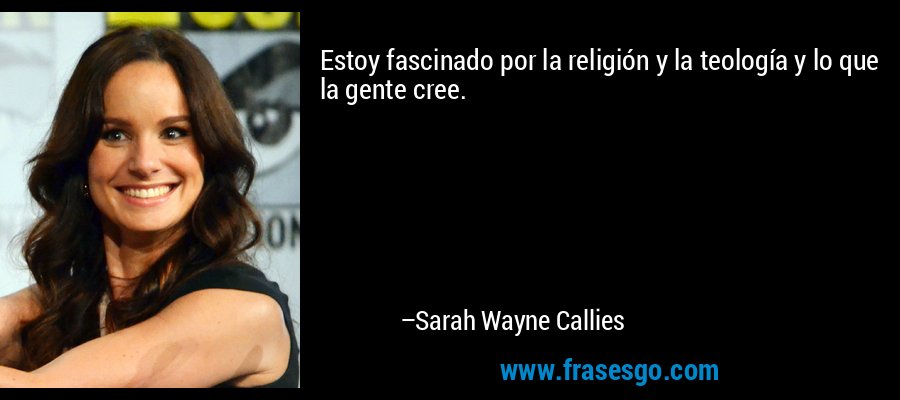 Estoy fascinado por la religión y la teología y lo que la gente cree. – Sarah Wayne Callies