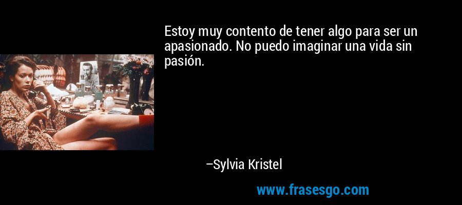 Estoy muy contento de tener algo para ser un apasionado. No puedo imaginar una vida sin pasión. – Sylvia Kristel