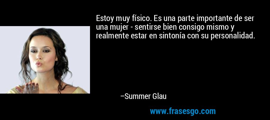 Estoy muy físico. Es una parte importante de ser una mujer - sentirse bien consigo mismo y realmente estar en sintonía con su personalidad. – Summer Glau