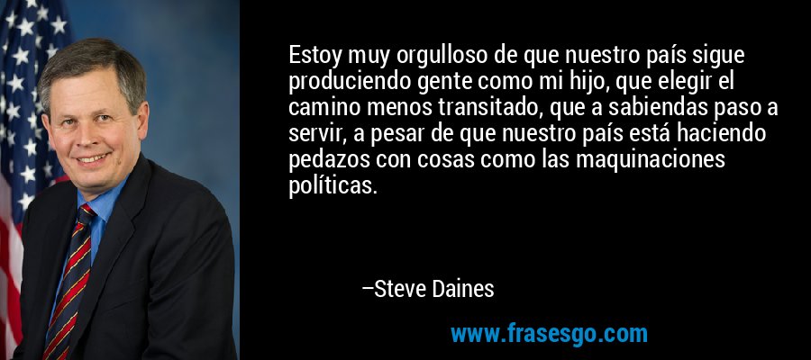 Estoy muy orgulloso de que nuestro país sigue produciendo gente como mi hijo, que elegir el camino menos transitado, que a sabiendas paso a servir, a pesar de que nuestro país está haciendo pedazos con cosas como las maquinaciones políticas. – Steve Daines