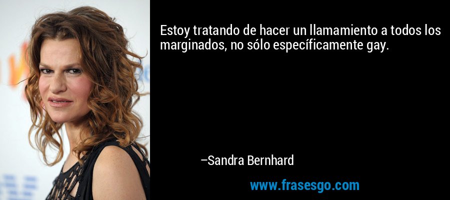 Estoy tratando de hacer un llamamiento a todos los marginados, no sólo específicamente gay. – Sandra Bernhard