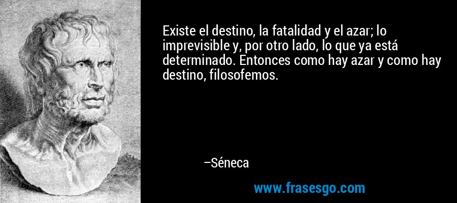 Existe el destino, la fatalidad y el azar; lo imprevisible y, por otro lado, lo que ya está determinado. Entonces como hay azar y como hay destino, filosofemos. – Séneca