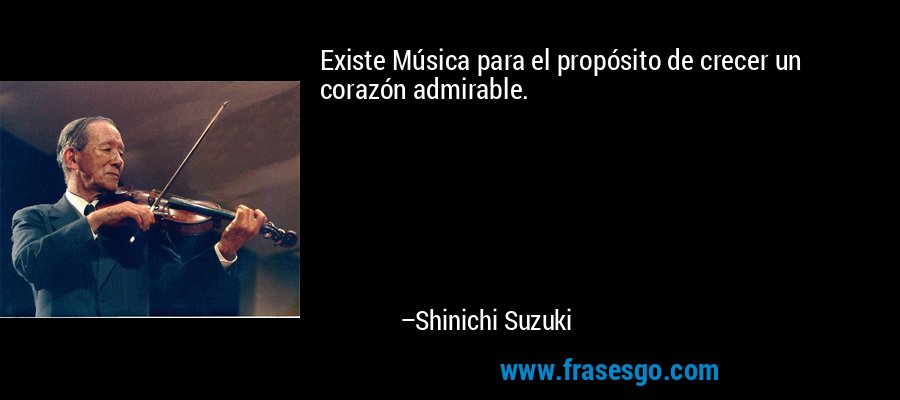 Existe Música para el propósito de crecer un corazón admirable. – Shinichi Suzuki
