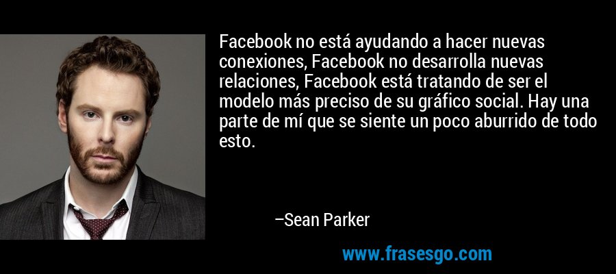 Facebook no está ayudando a hacer nuevas conexiones, Facebook no desarrolla nuevas relaciones, Facebook está tratando de ser el modelo más preciso de su gráfico social. Hay una parte de mí que se siente un poco aburrido de todo esto. – Sean Parker