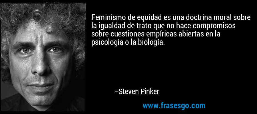 Feminismo de equidad es una doctrina moral sobre la igualdad de trato que no hace compromisos sobre cuestiones empíricas abiertas en la psicología o la biología. – Steven Pinker