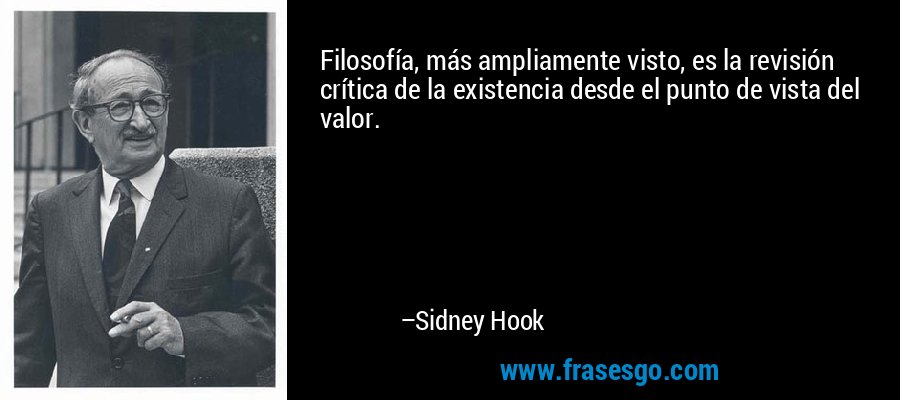 Filosofía, más ampliamente visto, es la revisión crítica de la existencia desde el punto de vista del valor. – Sidney Hook