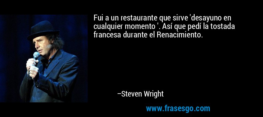 Fui a un restaurante que sirve 'desayuno en cualquier momento '. Así que pedí la tostada francesa durante el Renacimiento. – Steven Wright