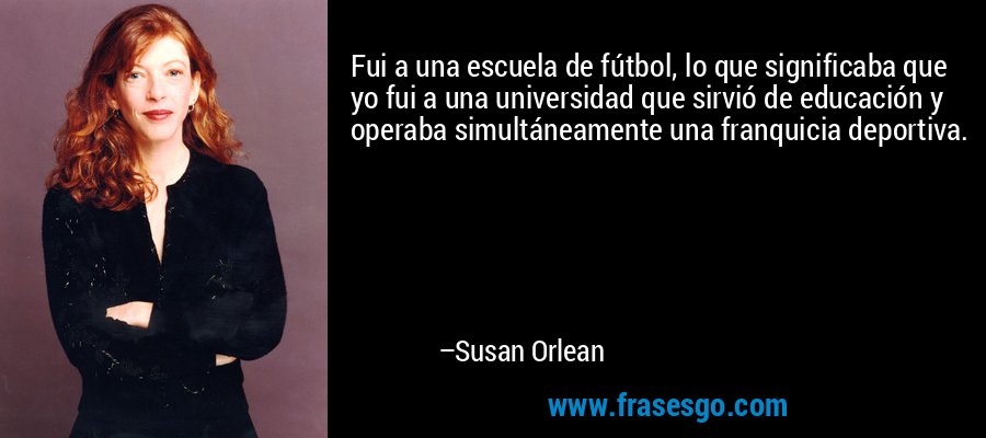 Fui a una escuela de fútbol, ​​lo que significaba que yo fui a una universidad que sirvió de educación y operaba simultáneamente una franquicia deportiva. – Susan Orlean