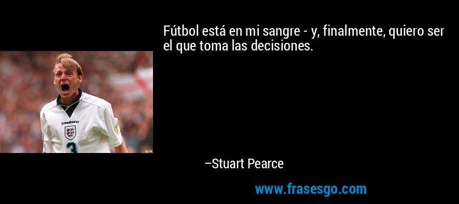 Fútbol está en mi sangre - y, finalmente, quiero ser el que toma las decisiones. – Stuart Pearce