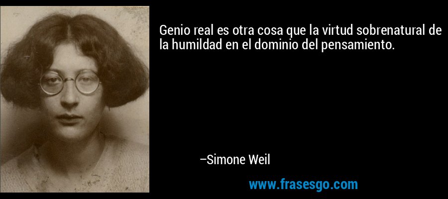Genio real es otra cosa que la virtud sobrenatural de la humildad en el dominio del pensamiento. – Simone Weil