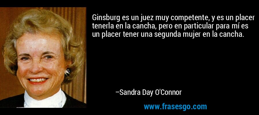 Ginsburg es un juez muy competente, y es un placer tenerla en la cancha, pero en particular para mí es un placer tener una segunda mujer en la cancha. – Sandra Day O'Connor