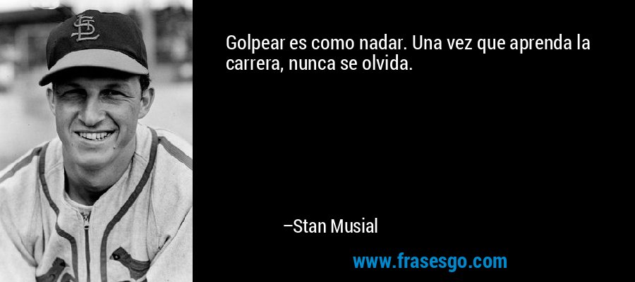 Golpear es como nadar. Una vez que aprenda la carrera, nunca se olvida. – Stan Musial