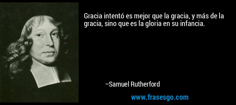 Gracia intentó es mejor que la gracia, y más de la gracia, sino que es la gloria en su infancia. – Samuel Rutherford