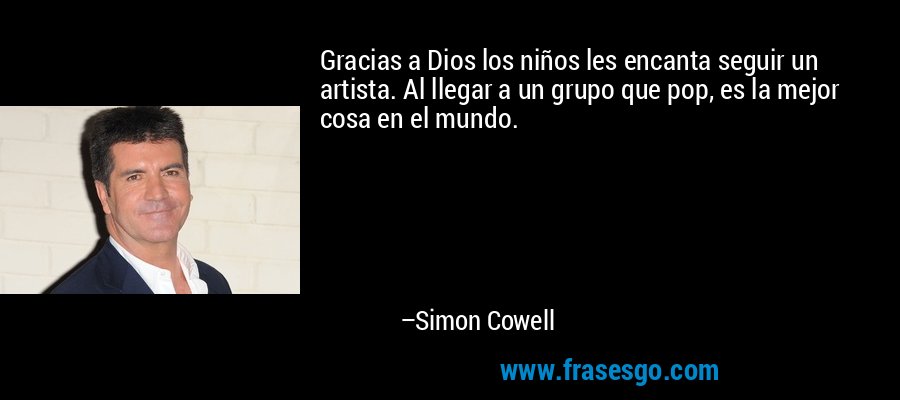 Gracias a Dios los niños les encanta seguir un artista. Al llegar a un grupo que pop, es la mejor cosa en el mundo. – Simon Cowell