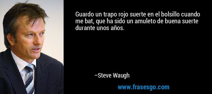 Guardo un trapo rojo suerte en el bolsillo cuando me bat, que ha sido un amuleto de buena suerte durante unos años. – Steve Waugh