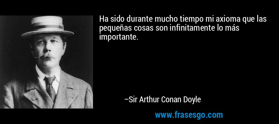 Ha sido durante mucho tiempo mi axioma que las pequeñas cosas son infinitamente lo más importante. – Sir Arthur Conan Doyle