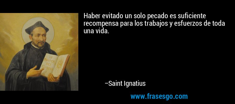 Haber evitado un solo pecado es suficiente recompensa para los trabajos y esfuerzos de toda una vida. – Saint Ignatius