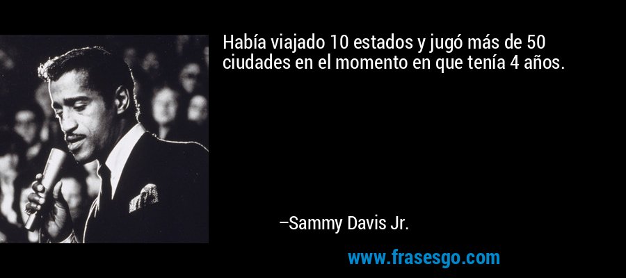 Había viajado 10 estados y jugó más de 50 ciudades en el momento en que tenía 4 años. – Sammy Davis Jr.