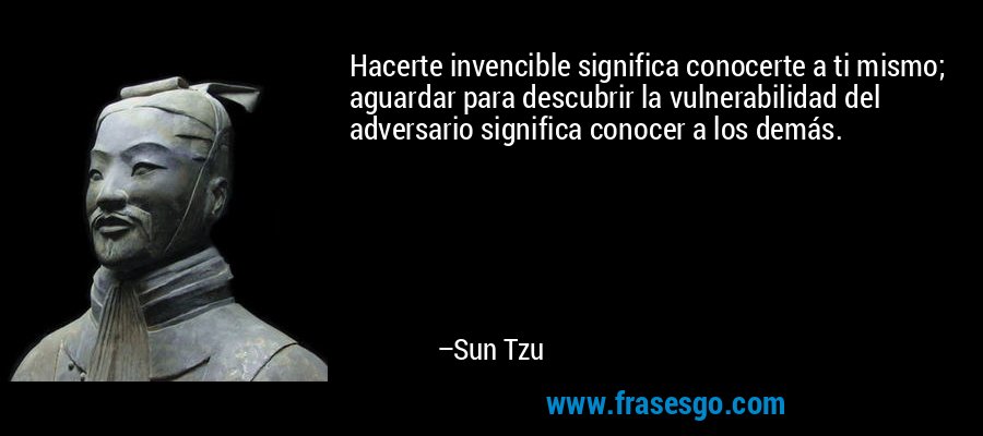 Hacerte invencible significa conocerte a ti mismo; aguardar para descubrir la vulnerabilidad del adversario significa conocer a los demás. – Sun Tzu