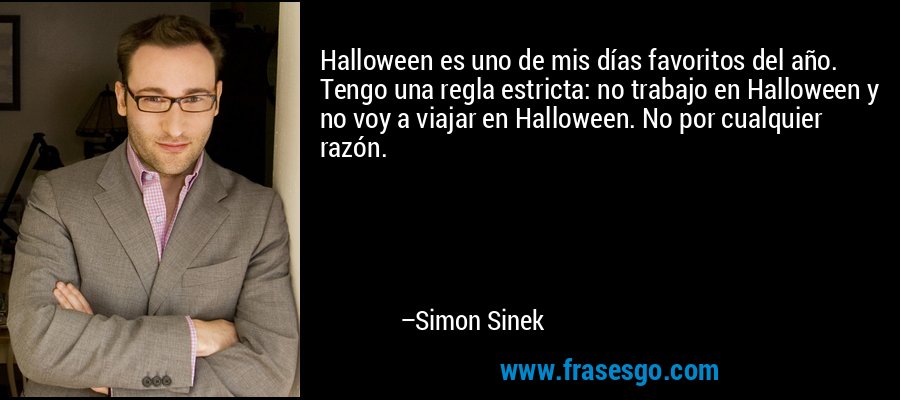 Halloween es uno de mis días favoritos del año. Tengo una regla estricta: no trabajo en Halloween y no voy a viajar en Halloween. No por cualquier razón. – Simon Sinek