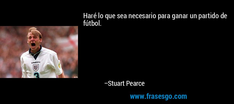 Haré lo que sea necesario para ganar un partido de fútbol. – Stuart Pearce