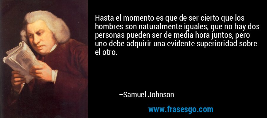 Hasta el momento es que de ser cierto que los hombres son naturalmente iguales, que no hay dos personas pueden ser de media hora juntos, pero uno debe adquirir una evidente superioridad sobre el otro. – Samuel Johnson
