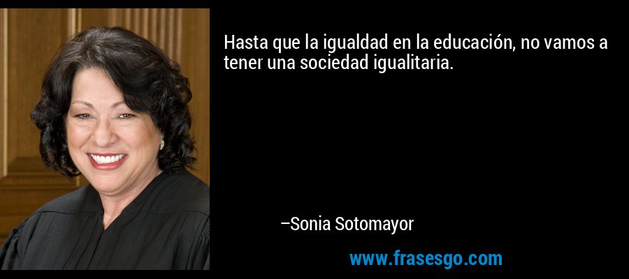Hasta que la igualdad en la educación, no vamos a tener una sociedad igualitaria. – Sonia Sotomayor