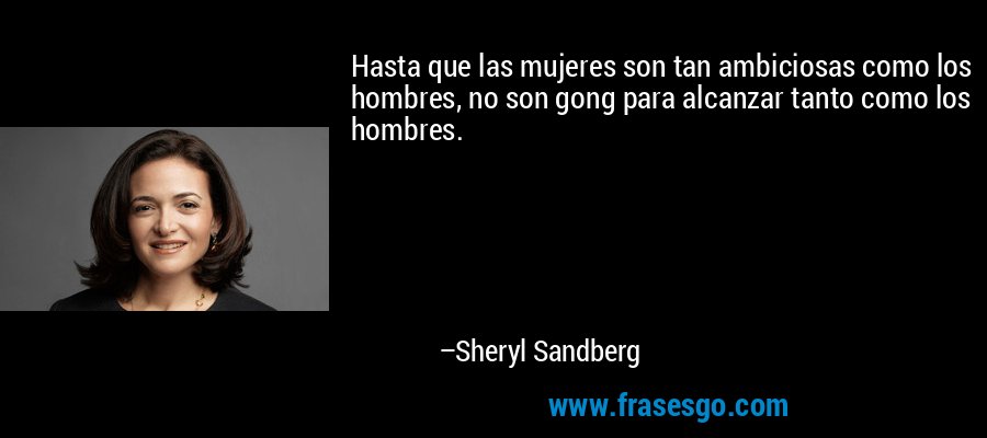 Hasta que las mujeres son tan ambiciosas como los hombres, no son gong para alcanzar tanto como los hombres. – Sheryl Sandberg