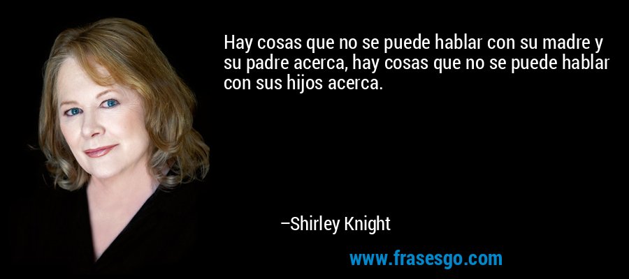 Hay cosas que no se puede hablar con su madre y su padre acerca, hay cosas que no se puede hablar con sus hijos acerca. – Shirley Knight