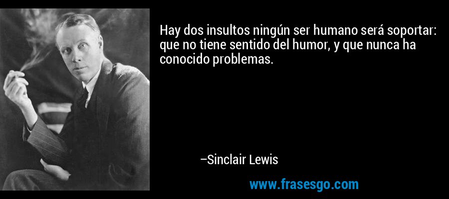Hay dos insultos ningún ser humano será soportar: que no tiene sentido del humor, y que nunca ha conocido problemas. – Sinclair Lewis