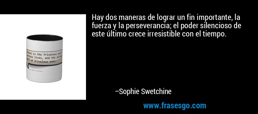 Hay dos maneras de lograr un fin importante, la fuerza y ​​la perseverancia; el poder silencioso de este último crece irresistible con el tiempo. – Sophie Swetchine