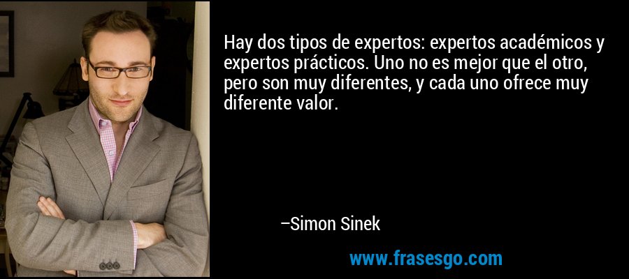 Hay dos tipos de expertos: expertos académicos y expertos prácticos. Uno no es mejor que el otro, pero son muy diferentes, y cada uno ofrece muy diferente valor. – Simon Sinek
