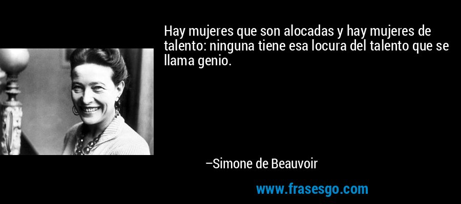 Hay mujeres que son alocadas y hay mujeres de talento: ninguna tiene esa locura del talento que se llama genio. – Simone de Beauvoir