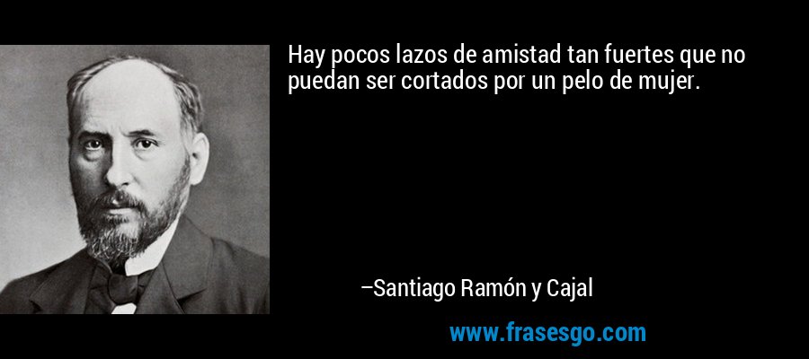Hay pocos lazos de amistad tan fuertes que no puedan ser cortados por un pelo de mujer. – Santiago Ramón y Cajal
