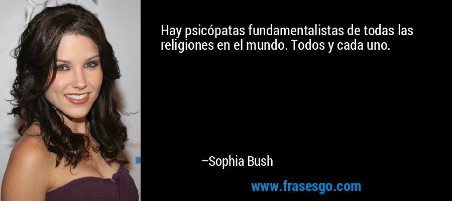 Hay psicópatas fundamentalistas de todas las religiones en el mundo. Todos y cada uno. – Sophia Bush