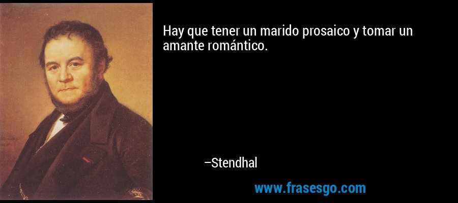 Hay que tener un marido prosaico y tomar un amante romántico. – Stendhal