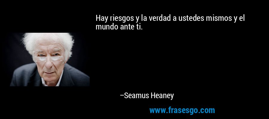 Hay riesgos y la verdad a ustedes mismos y el mundo ante ti. – Seamus Heaney