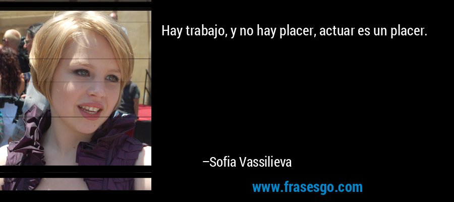 Hay trabajo, y no hay placer, actuar es un placer. – Sofia Vassilieva