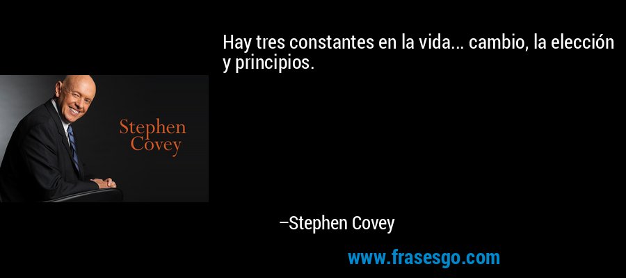Hay tres constantes en la vida... cambio, la elección y principios. – Stephen Covey