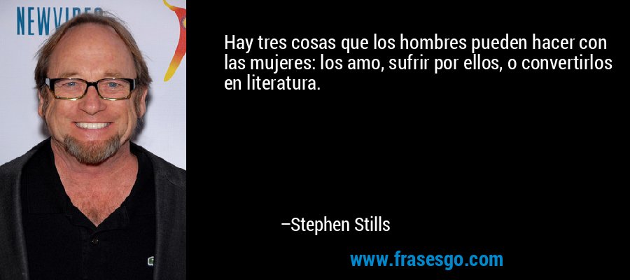 Hay tres cosas que los hombres pueden hacer con las mujeres: los amo, sufrir por ellos, o convertirlos en literatura. – Stephen Stills