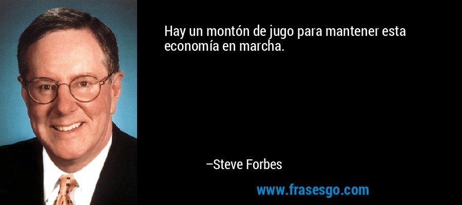 Hay un montón de jugo para mantener esta economía en marcha. – Steve Forbes