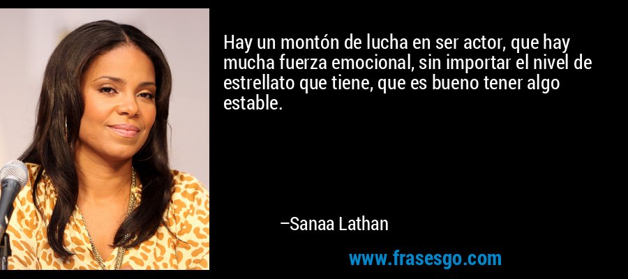 Hay un montón de lucha en ser actor, que hay mucha fuerza emocional, sin importar el nivel de estrellato que tiene, que es bueno tener algo estable. – Sanaa Lathan