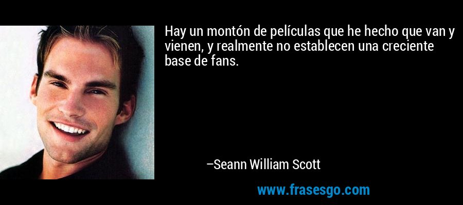 Hay un montón de películas que he hecho que van y vienen, y realmente no establecen una creciente base de fans. – Seann William Scott
