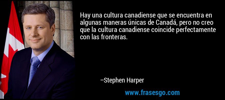 Hay una cultura canadiense que se encuentra en algunas maneras únicas de Canadá, pero no creo que la cultura canadiense coincide perfectamente con las fronteras. – Stephen Harper