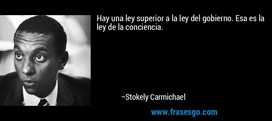 Hay una ley superior a la ley del gobierno. Esa es la ley de la conciencia. – Stokely Carmichael