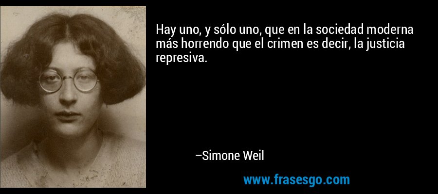 Hay uno, y sólo uno, que en la sociedad moderna más horrendo que el crimen es decir, la justicia represiva. – Simone Weil