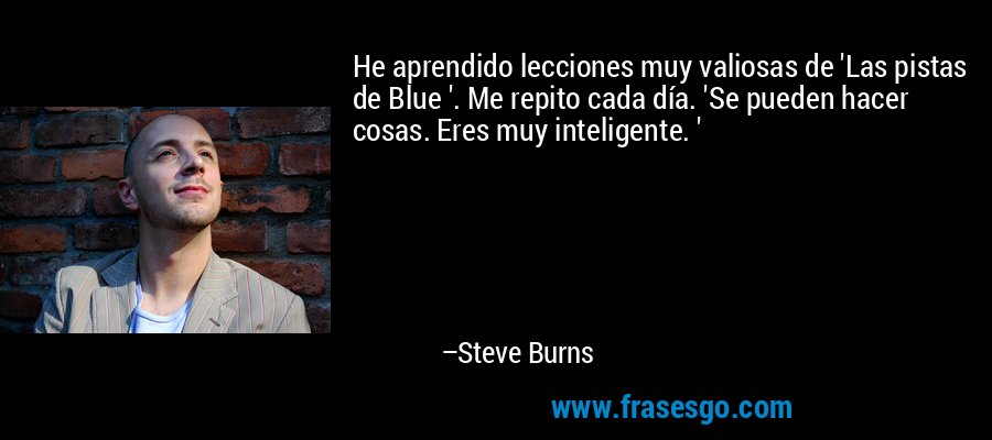 He aprendido lecciones muy valiosas de 'Las pistas de Blue '. Me repito cada día. 'Se pueden hacer cosas. Eres muy inteligente. ' – Steve Burns